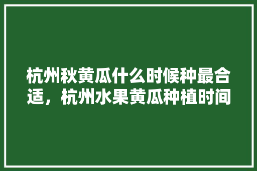 杭州秋黄瓜什么时候种最合适，杭州水果黄瓜种植时间表。