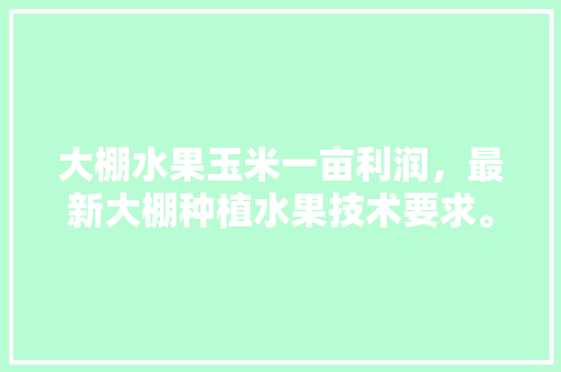 大棚水果玉米一亩利润，最新大棚种植水果技术要求。