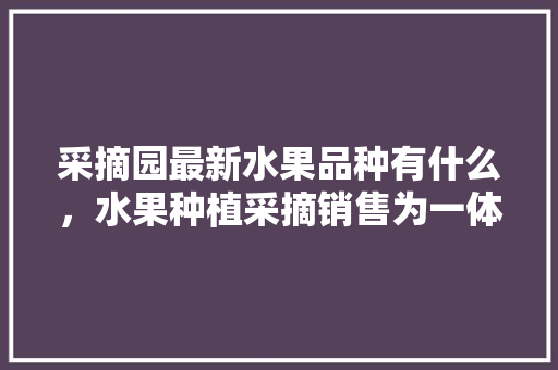 采摘园最新水果品种有什么，水果种植采摘销售为一体的产业链。