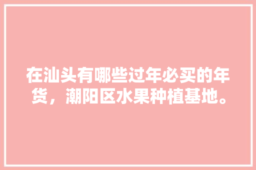 在汕头有哪些过年必买的年货，潮阳区水果种植基地。