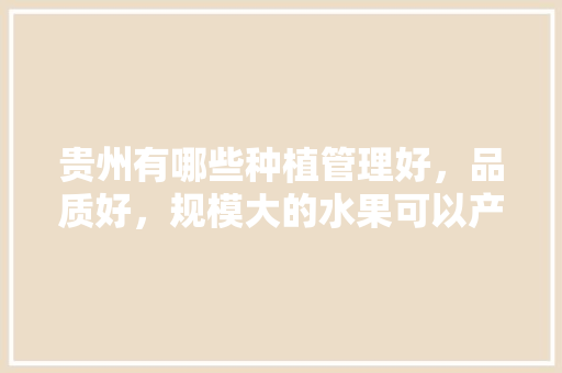 贵州有哪些种植管理好，品质好，规模大的水果可以产业化，贵州种植水果之最有哪些。