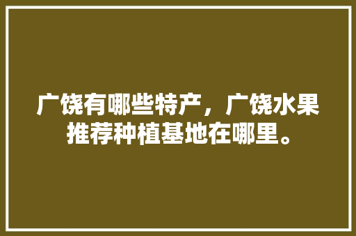 广饶有哪些特产，广饶水果推荐种植基地在哪里。 广饶有哪些特产，广饶水果推荐种植基地在哪里。 土壤施肥