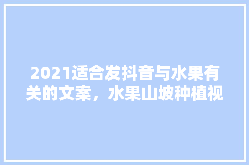 2021适合发抖音与水果有关的文案，水果山坡种植视频播放大全。 家禽养殖