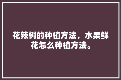 花辣树的种植方法，水果鲜花怎么种植方法。