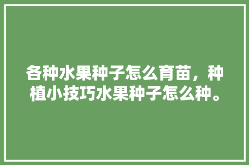 各种水果种子怎么育苗，种植小技巧水果种子怎么种。 蔬菜种植