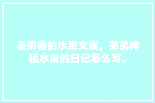 表弟寄的水果文案，弟弟种植水果的日记怎么写。