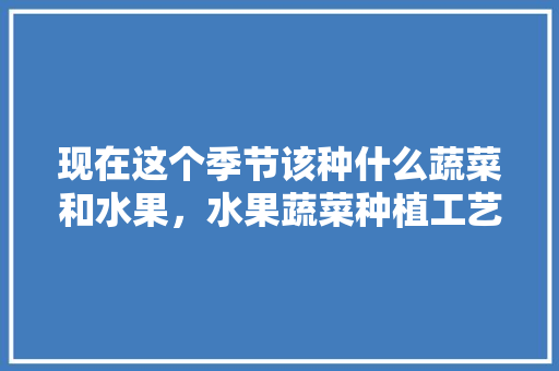 现在这个季节该种什么蔬菜和水果，水果蔬菜种植工艺流程。