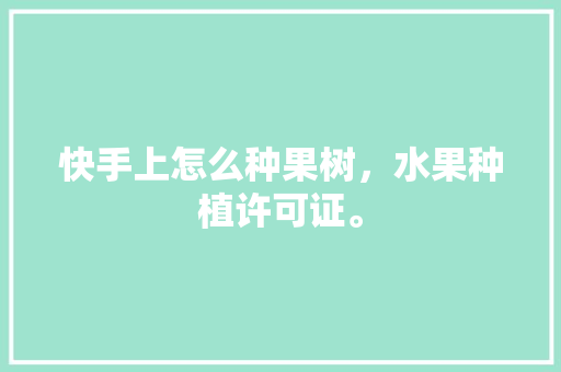 快手上怎么种果树，水果种植许可证。