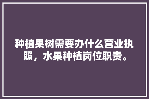 种植果树需要办什么营业执照，水果种植岗位职责。 种植果树需要办什么营业执照，水果种植岗位职责。 畜牧养殖