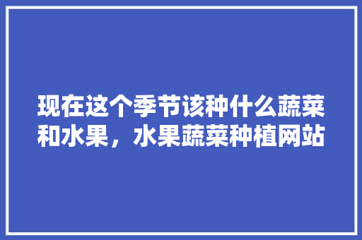 现在这个季节该种什么蔬菜和水果，水果蔬菜种植网站有哪些。