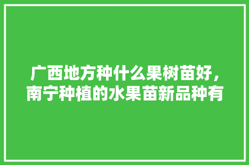 广西地方种什么果树苗好，南宁种植的水果苗新品种有哪些。