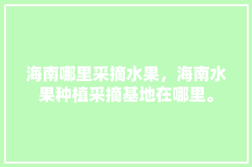 海南哪里采摘水果，海南水果种植采摘基地在哪里。