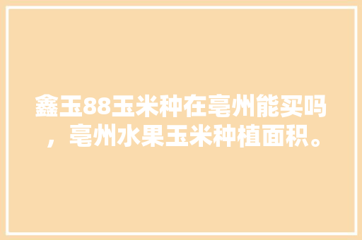 鑫玉88玉米种在亳州能买吗，亳州水果玉米种植面积。