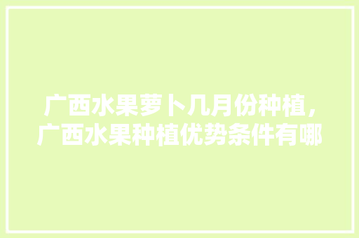 广西水果萝卜几月份种植，广西水果种植优势条件有哪些。