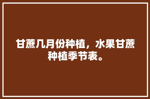 甘蔗几月份种植，水果甘蔗种植季节表。