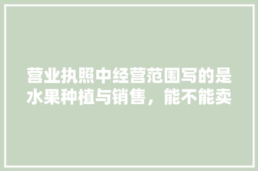 营业执照中经营范围写的是水果种植与销售，能不能卖水果树苗，水果小苗种植方法视频。