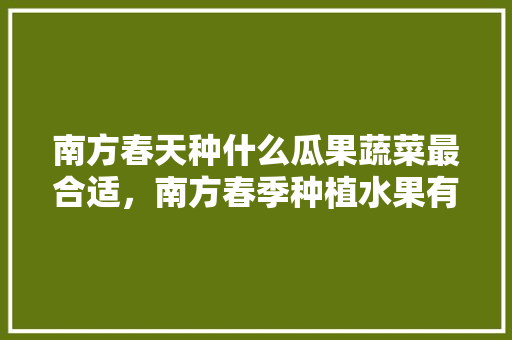 南方春天种什么瓜果蔬菜最合适，南方春季种植水果有哪些。