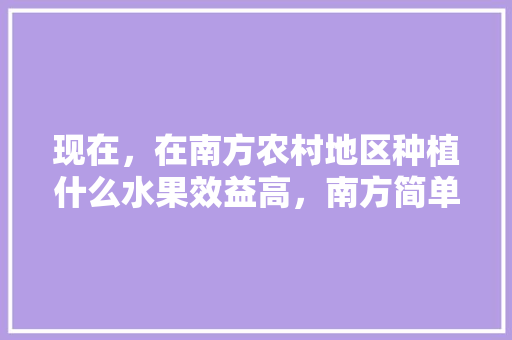 现在，在南方农村地区种植什么水果效益高，南方简单高产水果种植有哪些。