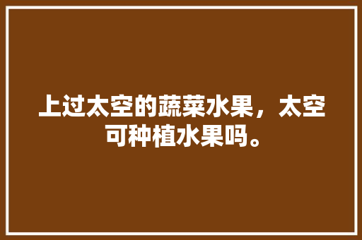 上过太空的蔬菜水果，太空可种植水果吗。