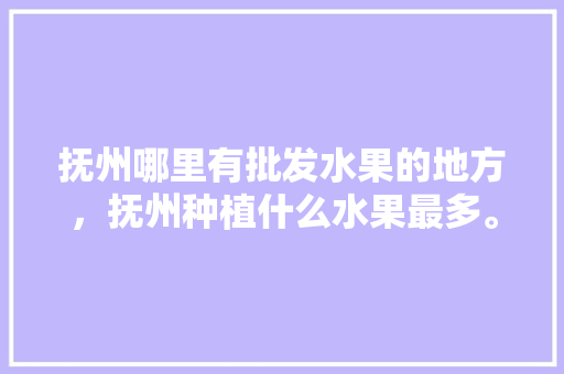 抚州哪里有批发水果的地方，抚州种植什么水果最多。