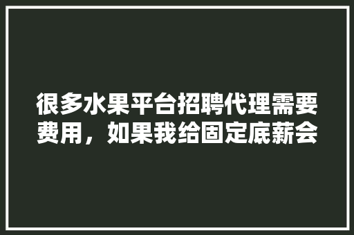 很多水果平台招聘代理需要费用，如果我给固定底薪会不会有人做我的代理呢，水果种植顾问专家招聘信息。 畜牧养殖