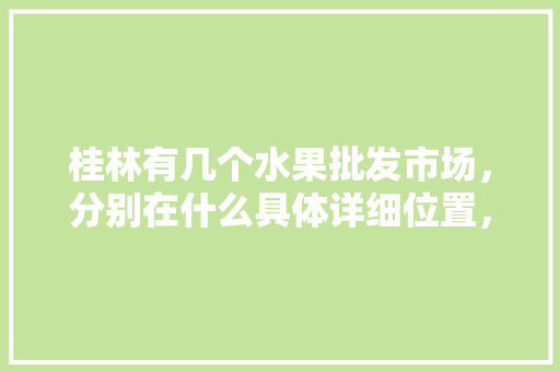 桂林有几个水果批发市场，分别在什么具体详细位置，桂林水果种植转让网站。 家禽养殖