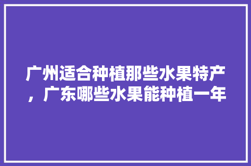 广州适合种植那些水果特产，广东哪些水果能种植一年四季常青。 蔬菜种植