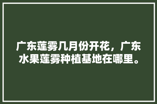 广东莲雾几月份开花，广东水果莲雾种植基地在哪里。 家禽养殖