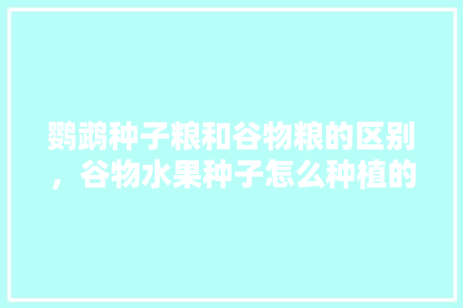 鹦鹉种子粮和谷物粮的区别，谷物水果种子怎么种植的。 家禽养殖