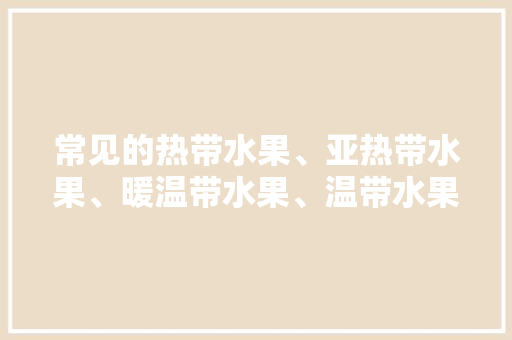 常见的热带水果、亚热带水果、暖温带水果、温带水果，冷温带种植热带水果有哪些。 家禽养殖