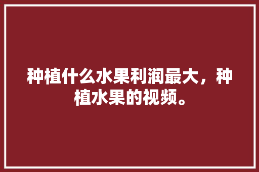 种植什么水果利润最大，种植水果的视频。 家禽养殖