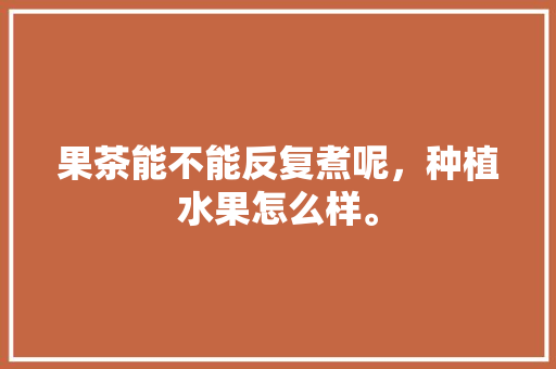 果茶能不能反复煮呢，种植水果怎么样。 土壤施肥