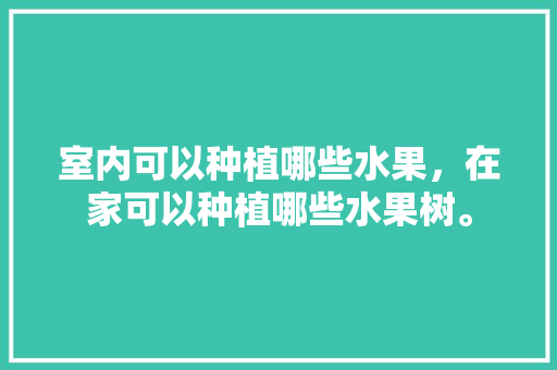 室内可以种植哪些水果，在家可以种植哪些水果树。 水果种植