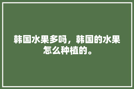 韩国水果多吗，韩国的水果怎么种植的。 畜牧养殖