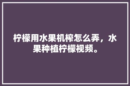 柠檬用水果机榨怎么弄，水果种植柠檬视频。 蔬菜种植