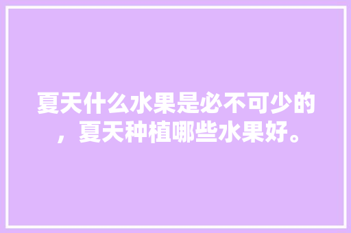 夏天什么水果是必不可少的，夏天种植哪些水果好。 夏天什么水果是必不可少的，夏天种植哪些水果好。 蔬菜种植