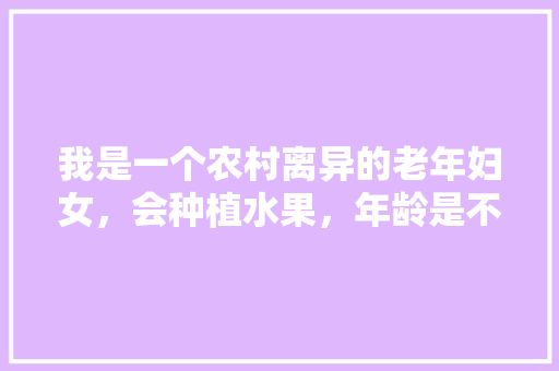 我是一个农村离异的老年妇女，会种植水果，年龄是不是太大做不了呢，给小孩种植水果的人叫什么。 水果种植