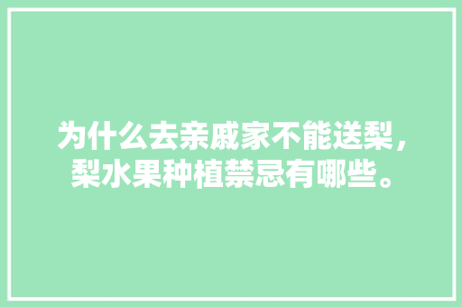 为什么去亲戚家不能送梨，梨水果种植禁忌有哪些。 土壤施肥