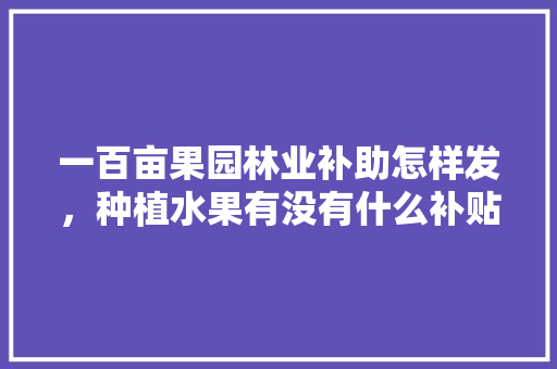 一百亩果园林业补助怎样发，种植水果有没有什么补贴。 土壤施肥