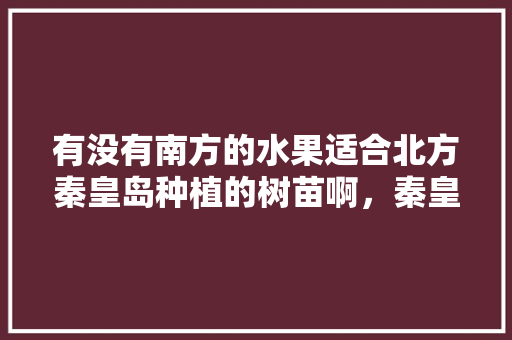 有没有南方的水果适合北方秦皇岛种植的树苗啊，秦皇岛地区种植什么水果最多。 土壤施肥