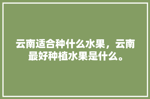 云南适合种什么水果，云南最好种植水果是什么。 家禽养殖