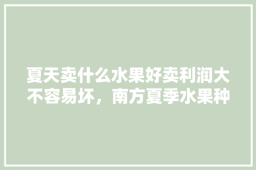 夏天卖什么水果好卖利润大不容易坏，南方夏季水果种植大全。 土壤施肥