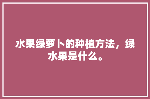 水果绿萝卜的种植方法，绿水果是什么。 水果种植