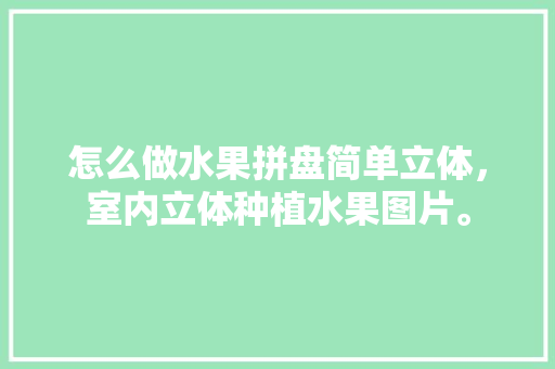 怎么做水果拼盘简单立体，室内立体种植水果图片。 土壤施肥