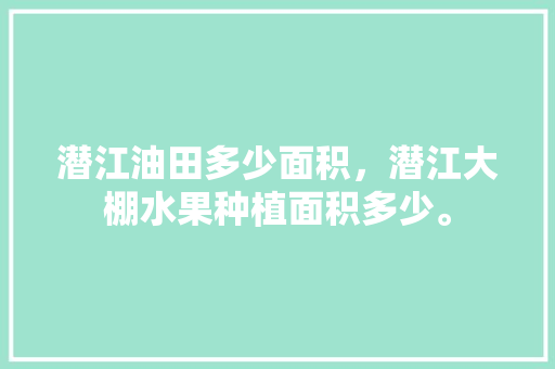 潜江油田多少面积，潜江大棚水果种植面积多少。 水果种植