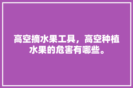 高空摘水果工具，高空种植水果的危害有哪些。 畜牧养殖