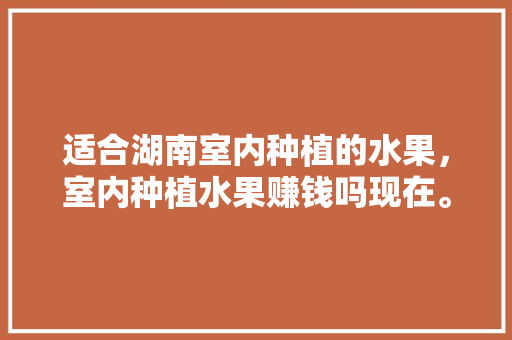 适合湖南室内种植的水果，室内种植水果赚钱吗现在。 畜牧养殖