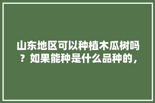 山东地区可以种植木瓜树吗？如果能种是什么品种的，临沂秋季水果种植时间。 水果种植