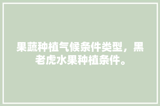 果蔬种植气候条件类型，黑老虎水果种植条件。 畜牧养殖