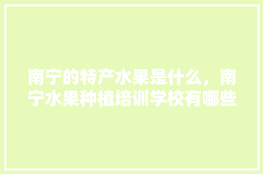 南宁的特产水果是什么，南宁水果种植培训学校有哪些。 南宁的特产水果是什么，南宁水果种植培训学校有哪些。 家禽养殖